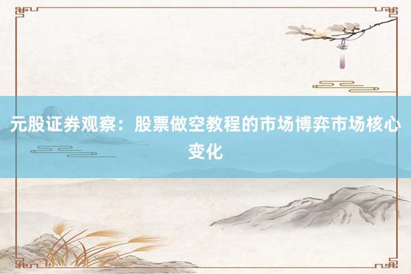 元股证券观察：股票做空教程的市场博弈市场核心变化
