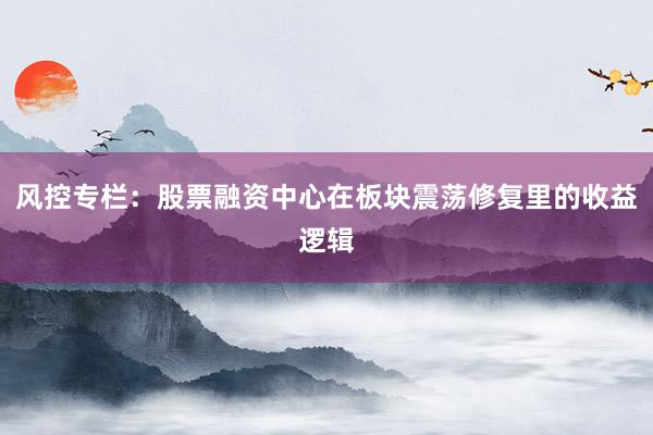 风控专栏：股票融资中心在板块震荡修复里的收益逻辑