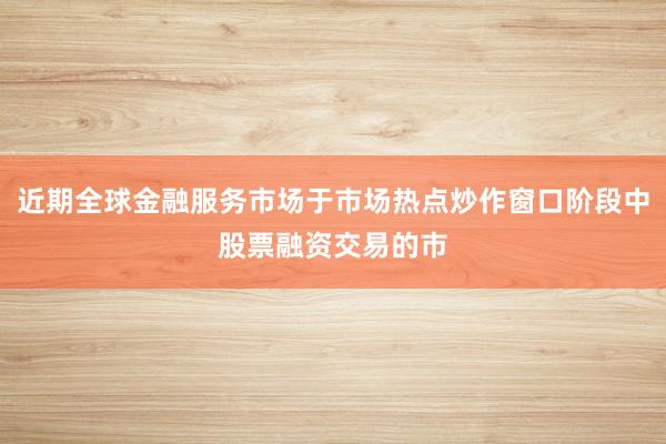 近期全球金融服务市场于市场热点炒作窗口阶段中股票融资交易的市