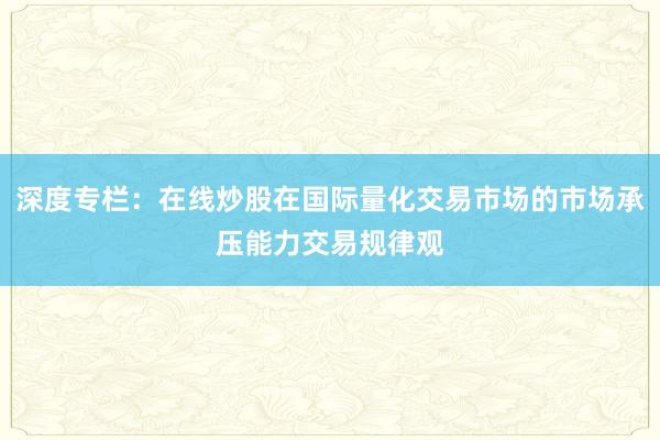 深度专栏：在线炒股在国际量化交易市场的市场承压能力交易规律观
