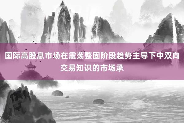 国际高股息市场在震荡整固阶段趋势主导下中双向交易知识的市场承
