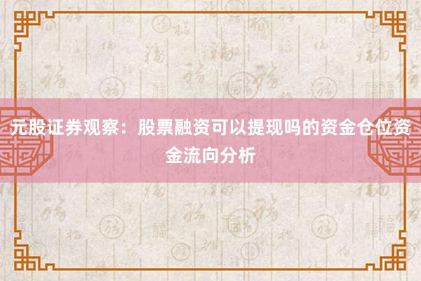元股证券观察：股票融资可以提现吗的资金仓位资金流向分析