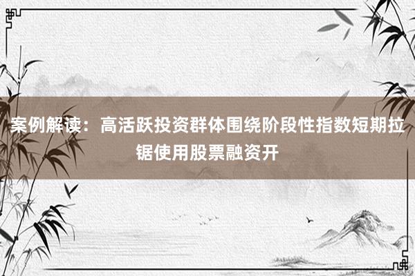 案例解读：高活跃投资群体围绕阶段性指数短期拉锯使用股票融资开