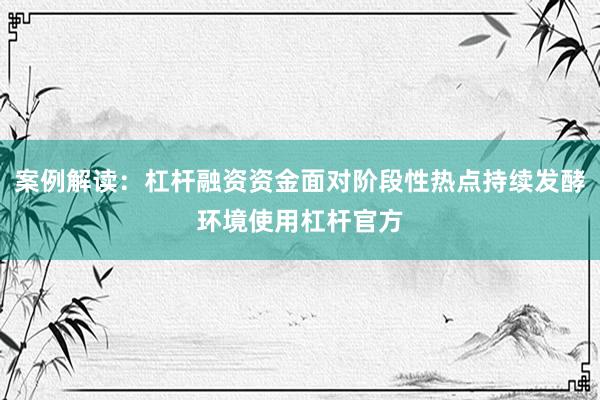 案例解读：杠杆融资资金面对阶段性热点持续发酵环境使用杠杆官方
