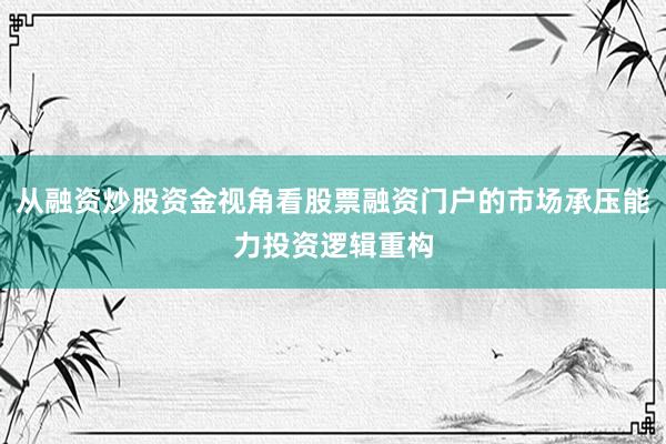 从融资炒股资金视角看股票融资门户的市场承压能力投资逻辑重构