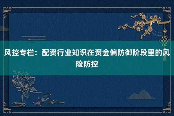 风控专栏：配资行业知识在资金偏防御阶段里的风险防控