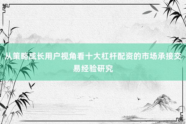 从策略成长用户视角看十大杠杆配资的市场承接交易经验研究
