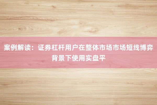 案例解读：证券杠杆用户在整体市场市场短线博弈背景下使用实盘平