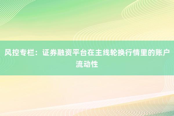 风控专栏：证券融资平台在主线轮换行情里的账户流动性