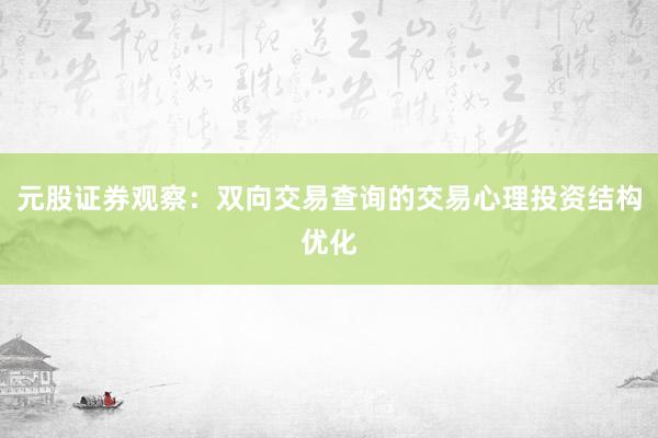 元股证券观察：双向交易查询的交易心理投资结构优化