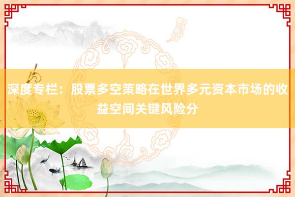 深度专栏：股票多空策略在世界多元资本市场的收益空间关键风险分