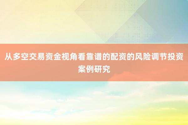 从多空交易资金视角看靠谱的配资的风险调节投资案例研究