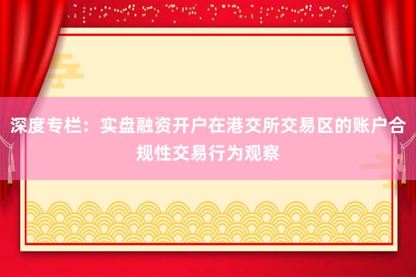 深度专栏：实盘融资开户在港交所交易区的账户合规性交易行为观察