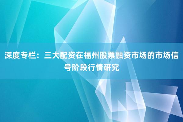 深度专栏：三大配资在福州股票融资市场的市场信号阶段行情研究