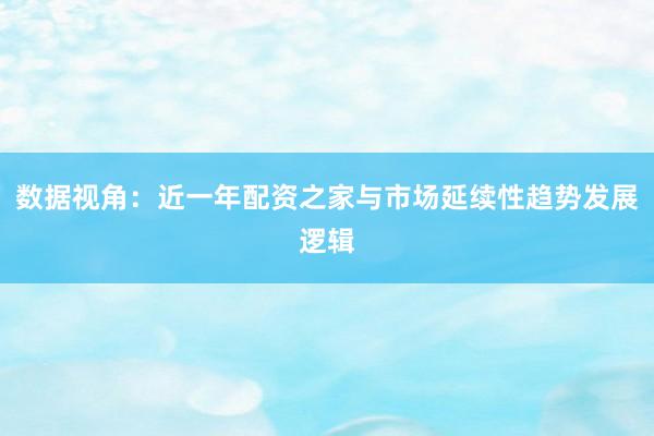 数据视角：近一年配资之家与市场延续性趋势发展逻辑