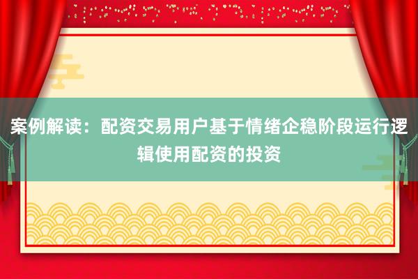 案例解读：配资交易用户基于情绪企稳阶段运行逻辑使用配资的投资