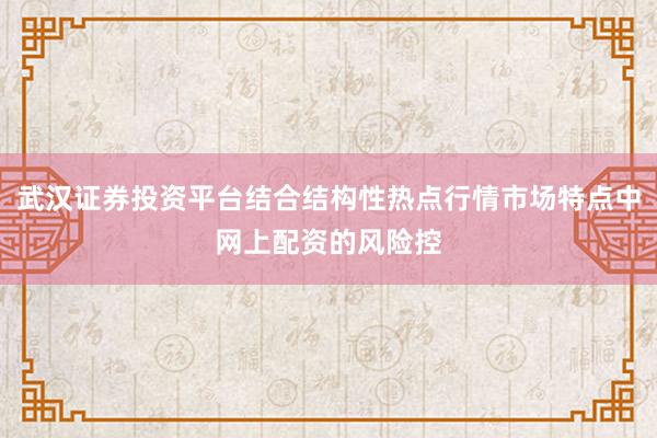 武汉证券投资平台结合结构性热点行情市场特点中网上配资的风险控