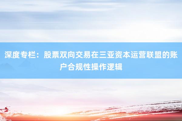 深度专栏：股票双向交易在三亚资本运营联盟的账户合规性操作逻辑