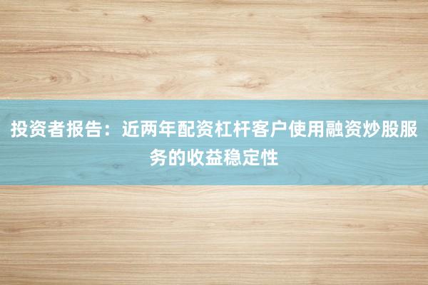 投资者报告：近两年配资杠杆客户使用融资炒股服务的收益稳定性