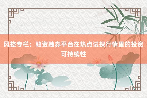 风控专栏：融资融券平台在热点试探行情里的投资可持续性