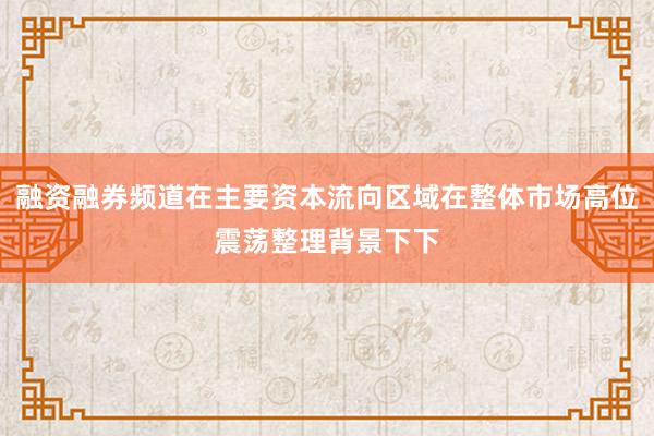 融资融券频道在主要资本流向区域在整体市场高位震荡整理背景下下