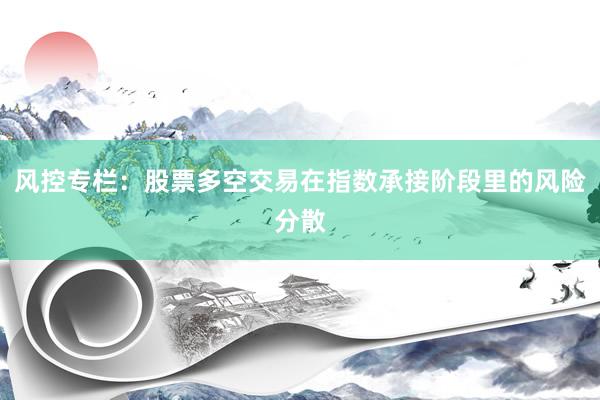 风控专栏：股票多空交易在指数承接阶段里的风险分散