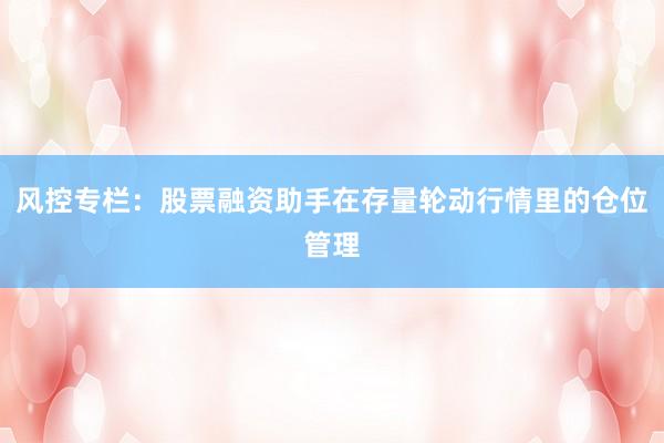 风控专栏：股票融资助手在存量轮动行情里的仓位管理