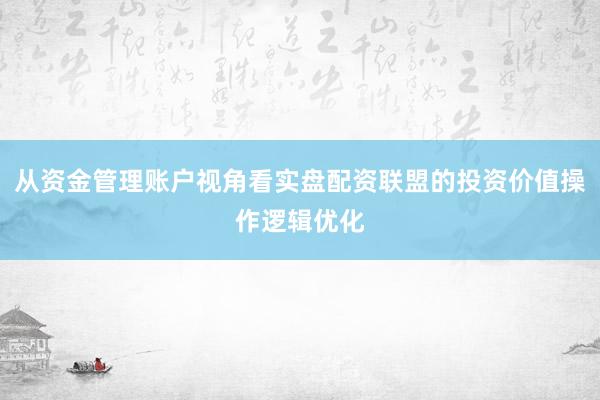 从资金管理账户视角看实盘配资联盟的投资价值操作逻辑优化