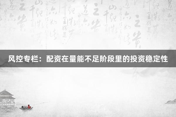 风控专栏：配资在量能不足阶段里的投资稳定性
