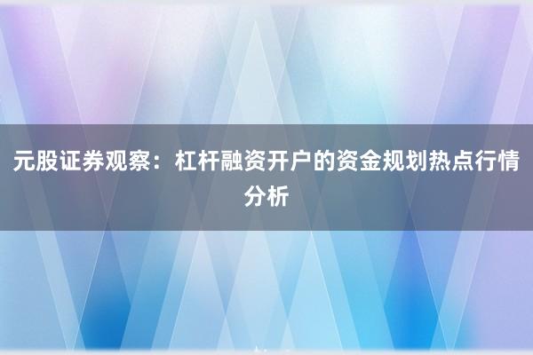 元股证券观察：杠杆融资开户的资金规划热点行情分析