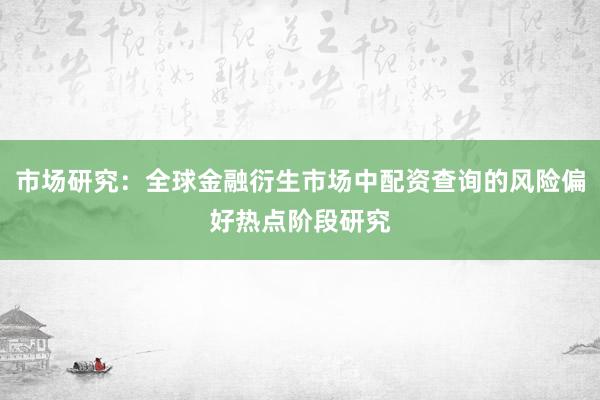 市场研究:全球金融衍生市场中配资查询的风险偏好热点阶段研究