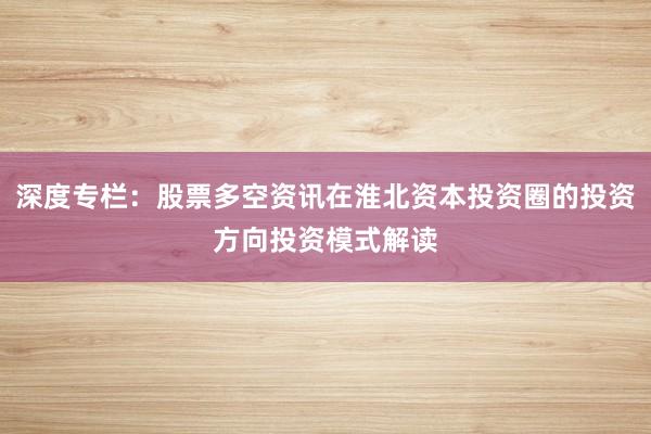 深度专栏：股票多空资讯在淮北资本投资圈的投资方向投资模式解读