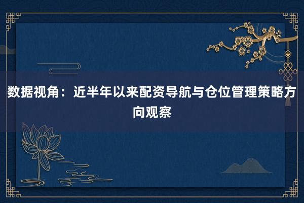 数据视角：近半年以来配资导航与仓位管理策略方向观察