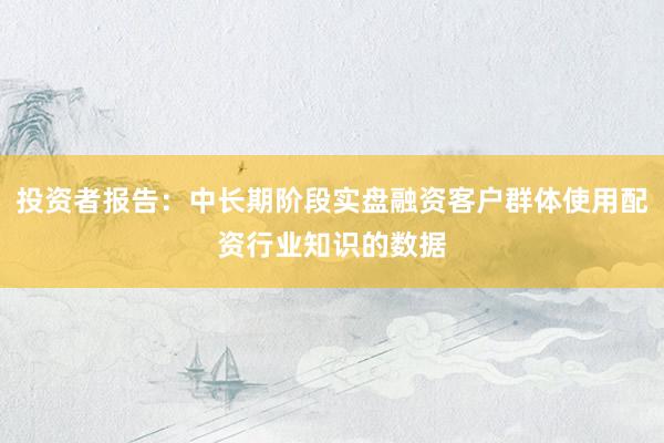 投资者报告：中长期阶段实盘融资客户群体使用配资行业知识的数据