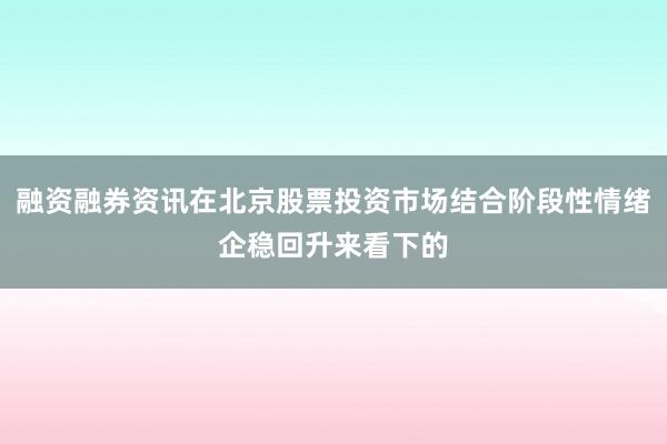 融资融券资讯在北京股票投资市场结合阶段性情绪企稳回升来看下的