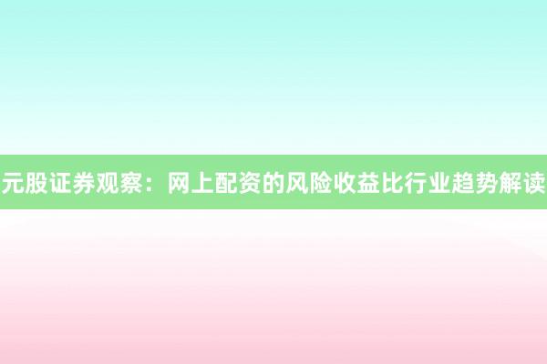 元股证券观察：网上配资的风险收益比行业趋势解读