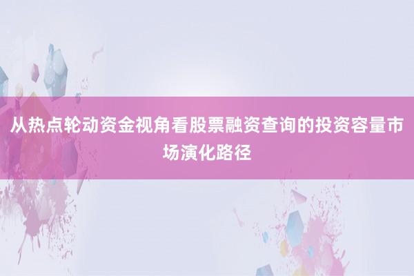 从热点轮动资金视角看股票融资查询的投资容量市场演化路径