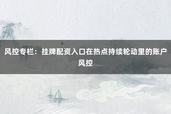 风控专栏：挂牌配资入口在热点持续轮动里的账户风控
