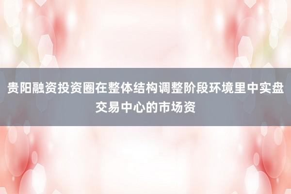 贵阳融资投资圈在整体结构调整阶段环境里中实盘交易中心的市场资