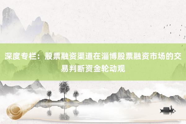 深度专栏：股票融资渠道在淄博股票融资市场的交易判断资金轮动观
