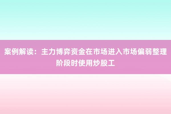 案例解读：主力博弈资金在市场进入市场偏弱整理阶段时使用炒股工