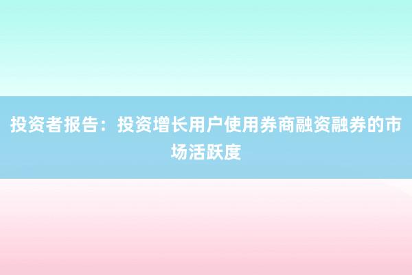 投资者报告：投资增长用户使用券商融资融券的市场活跃度