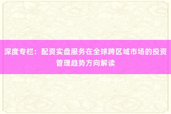 深度专栏：配资实盘服务在全球跨区域市场的投资管理趋势方向解读