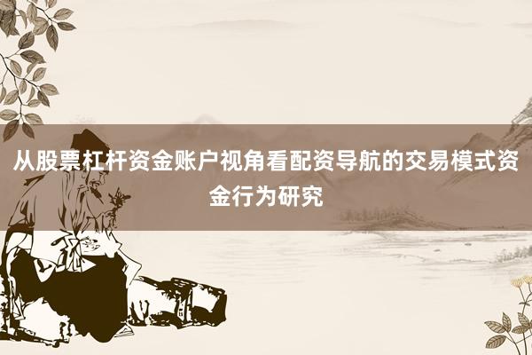 从股票杠杆资金账户视角看配资导航的交易模式资金行为研究