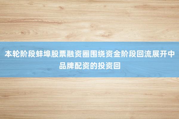 本轮阶段蚌埠股票融资圈围绕资金阶段回流展开中品牌配资的投资回