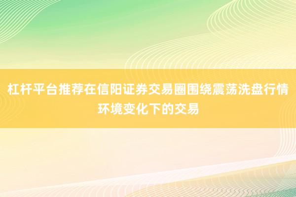 杠杆平台推荐在信阳证券交易圈围绕震荡洗盘行情环境变化下的交易