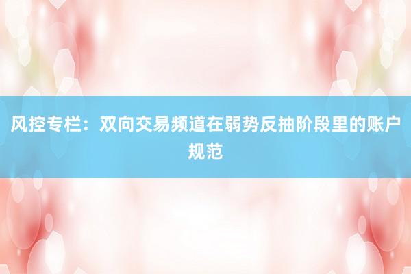 风控专栏：双向交易频道在弱势反抽阶段里的账户规范