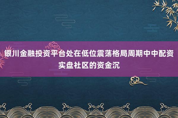 银川金融投资平台处在低位震荡格局周期中中配资实盘社区的资金沉