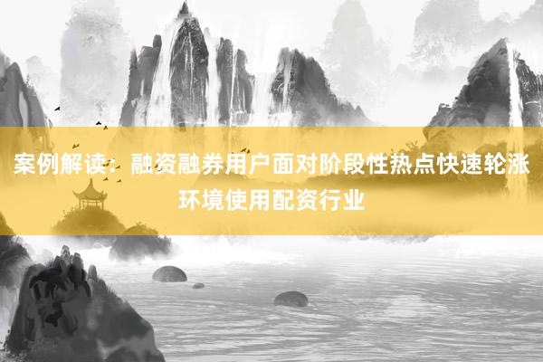 案例解读：融资融券用户面对阶段性热点快速轮涨环境使用配资行业