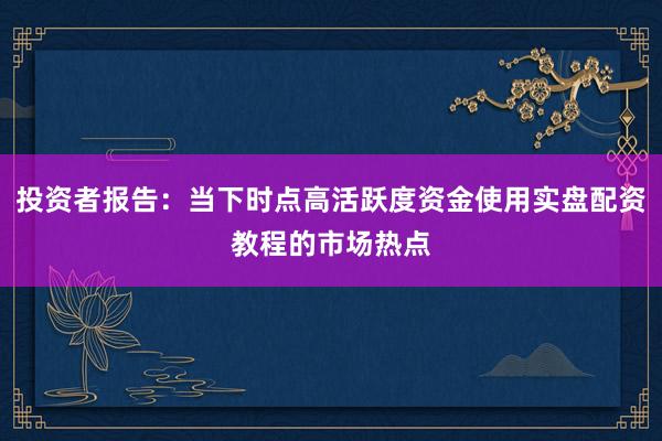 投资者报告：当下时点高活跃度资金使用实盘配资教程的市场热点